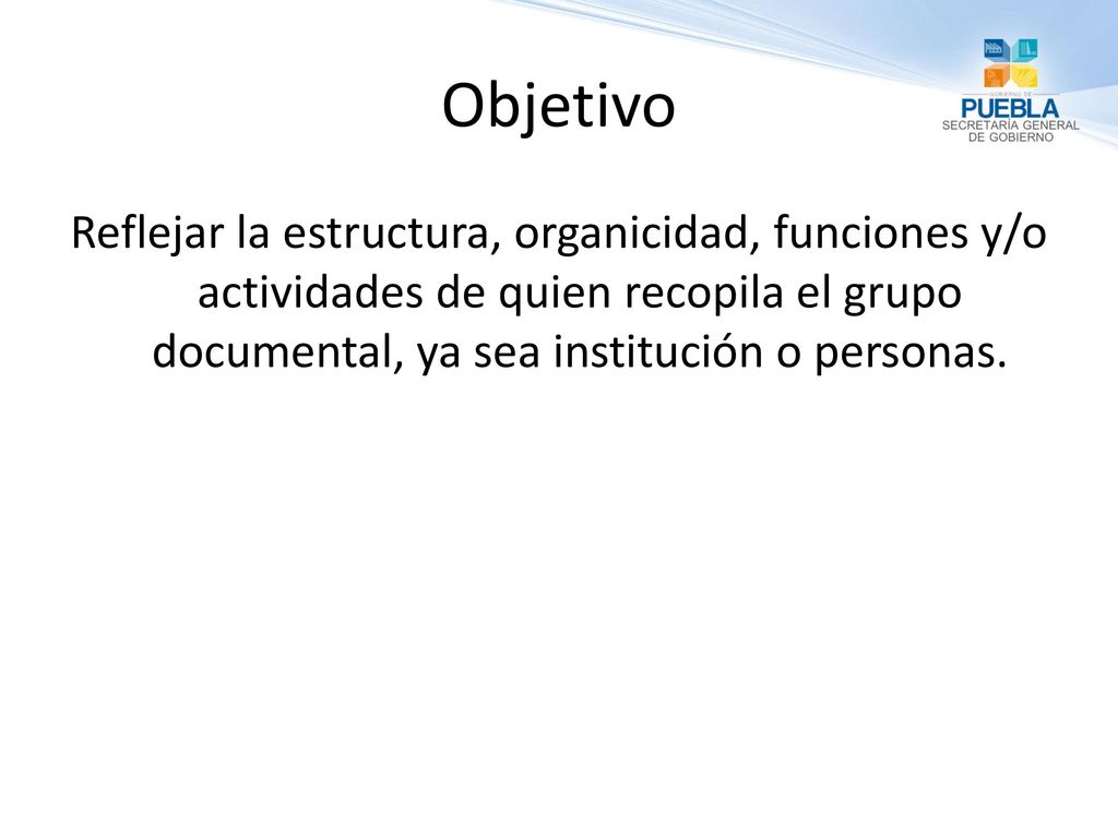 Objetivo Reflejar la estructura, organicidad, funciones y/o actividades de quien recopila el grupo documental, ya sea institución o personas.