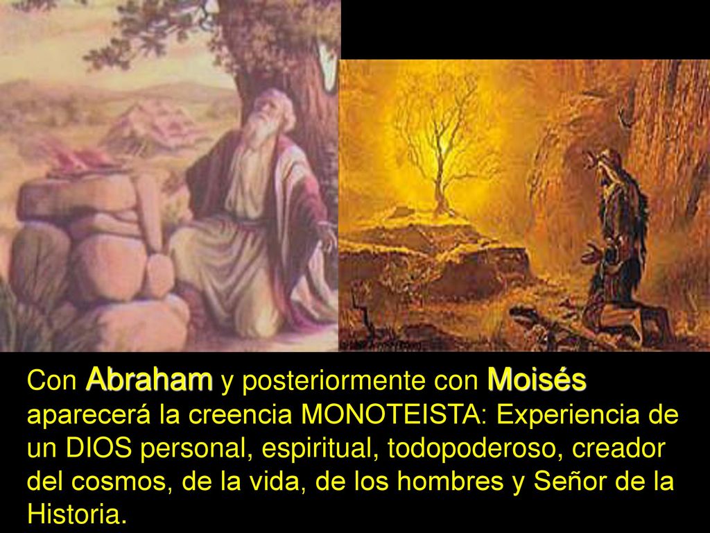 Con Abraham y posteriormente con Moisés aparecerá la creencia MONOTEISTA: Experiencia de un DIOS personal, espiritual, todopoderoso, creador del cosmos, de la vida, de los hombres y Señor de la Historia.