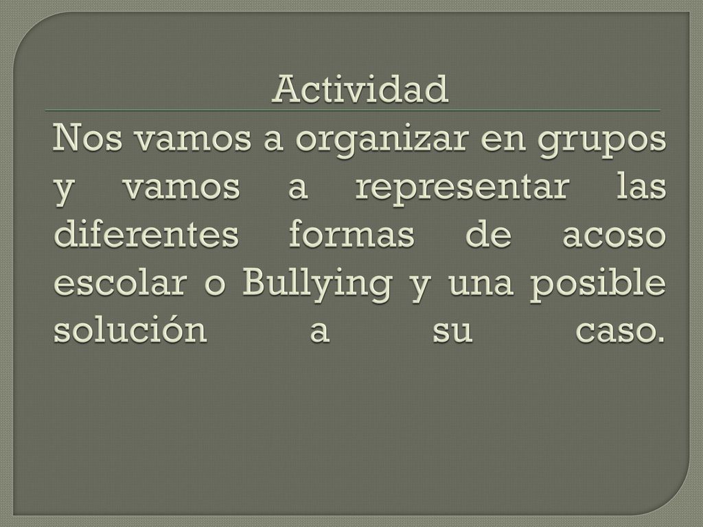 Actividad Nos vamos a organizar en grupos y vamos a representar las diferentes formas de acoso escolar o Bullying y una posible solución a su caso.