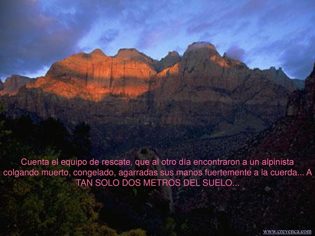 Cuenta el equipo de rescate, que al otro día encontraron a un alpinista colgando muerto, congelado, agarradas sus manos fuertemente a la cuerda... A TAN SOLO DOS METROS DEL SUELO...