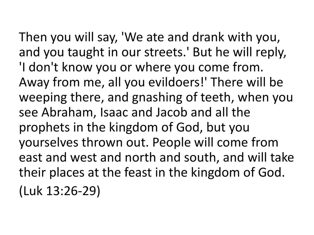 Then you will say, We ate and drank with you, and you taught in our streets. But he will reply, I don t know you or where you come from.