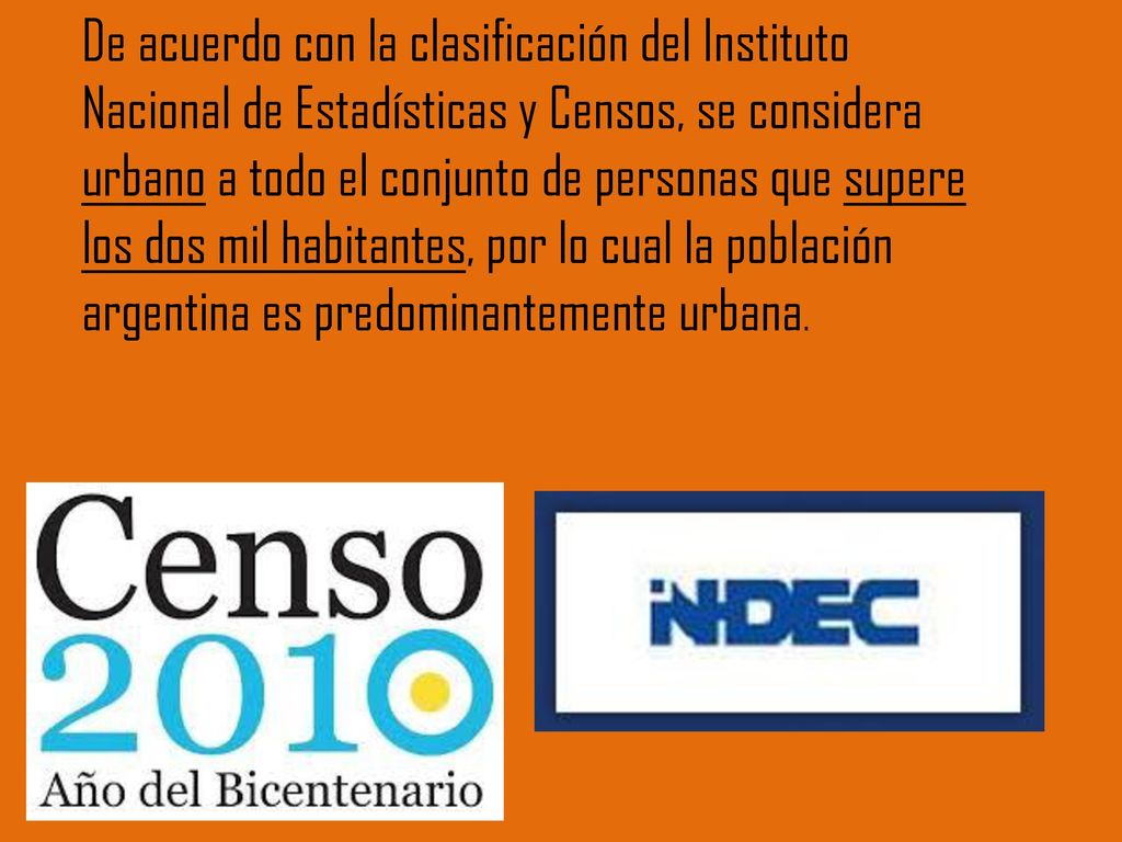 De acuerdo con la clasificación del Instituto Nacional de Estadísticas y Censos, se considera urbano a todo el conjunto de personas que supere los dos mil habitantes, por lo cual la población argentina es predominantemente urbana.