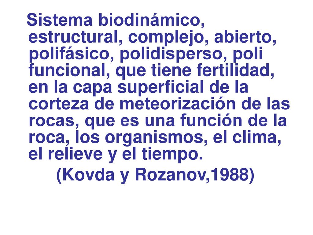 Sistema biodinámico, estructural, complejo, abierto, polifásico, polidisperso, poli funcional, que tiene fertilidad, en la capa superficial de la corteza de meteorización de las rocas, que es una función de la roca, los organismos, el clima, el relieve y el tiempo.