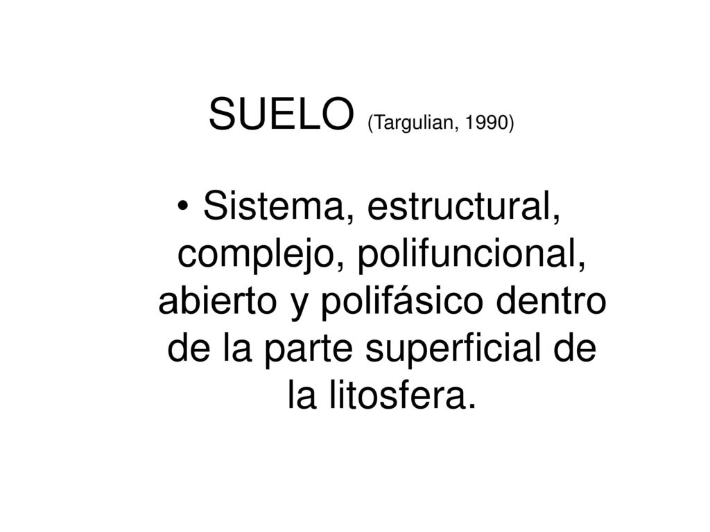 SUELO (Targulian, 1990) Sistema, estructural, complejo, polifuncional, abierto y polifásico dentro de la parte superficial de la litosfera.