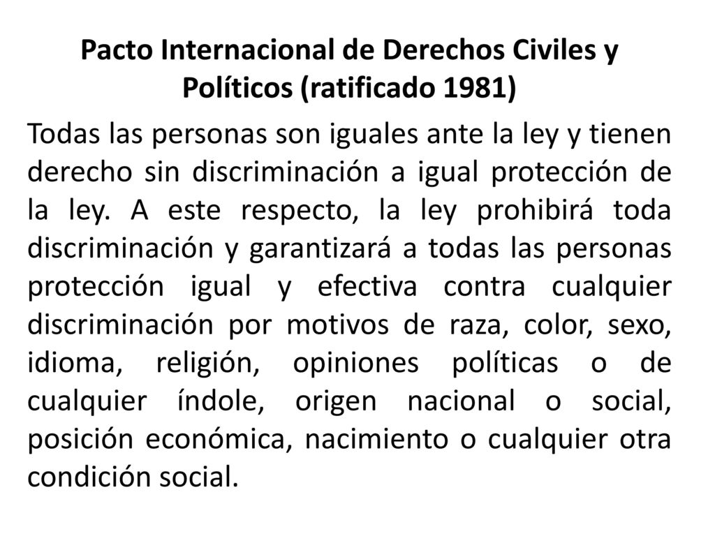Pacto Internacional de Derechos Civiles y Políticos (ratificado 1981) Todas las personas son iguales ante la ley y tienen derecho sin discriminación a igual protección de la ley.