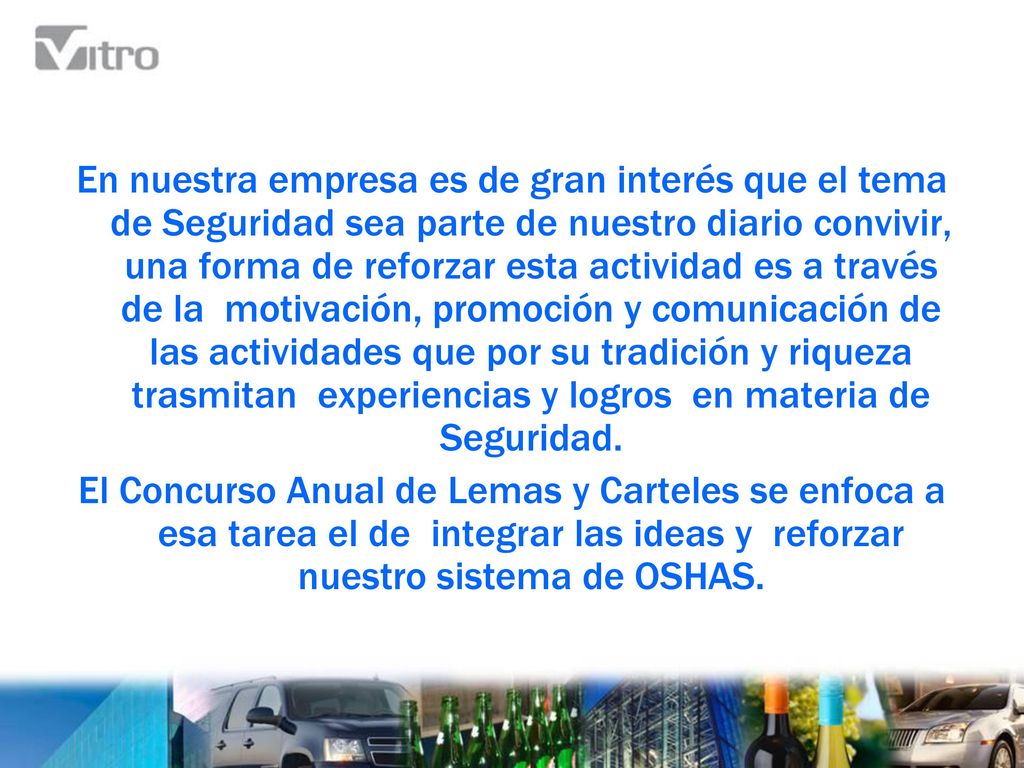 En nuestra empresa es de gran interés que el tema de Seguridad sea parte de nuestro diario convivir, una forma de reforzar esta actividad es a través de la motivación, promoción y comunicación de las actividades que por su tradición y riqueza trasmitan experiencias y logros en materia de Seguridad.