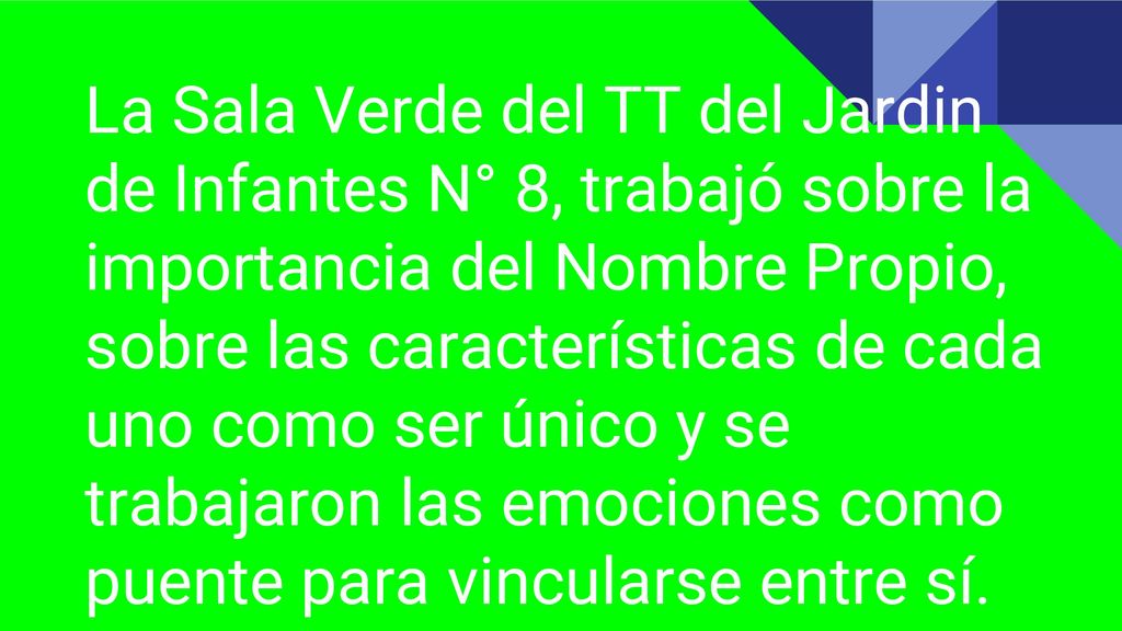 La Sala Verde del TT del Jardin de Infantes N° 8, trabajó sobre la importancia del Nombre Propio, sobre las características de cada uno como ser único y se trabajaron las emociones como puente para vincularse entre sí.