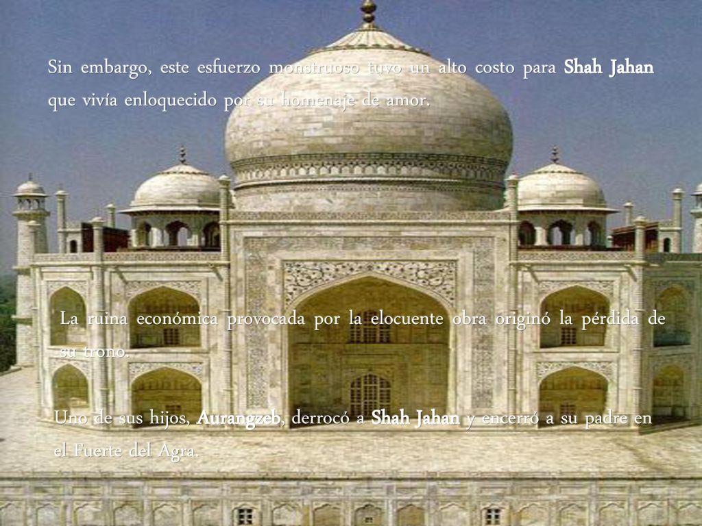 Sin embargo, este esfuerzo monstruoso tuvo un alto costo para Shah Jahan que vivía enloquecido por su homenaje de amor.