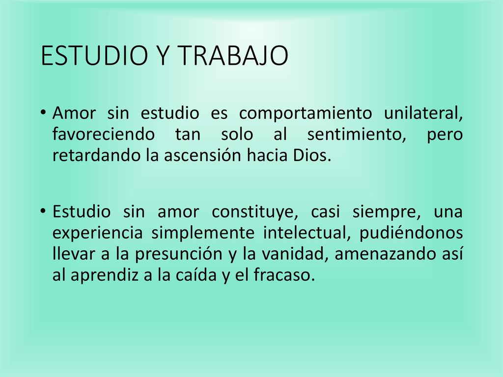 ESTUDIO Y TRABAJO Amor sin estudio es comportamiento unilateral, favoreciendo tan solo al sentimiento, pero retardando la ascensión hacia Dios.