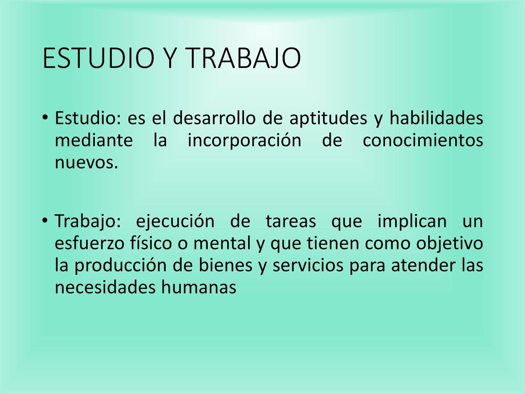 ESTUDIO Y TRABAJO Estudio: es el desarrollo de aptitudes y habilidades mediante la incorporación de conocimientos nuevos.
