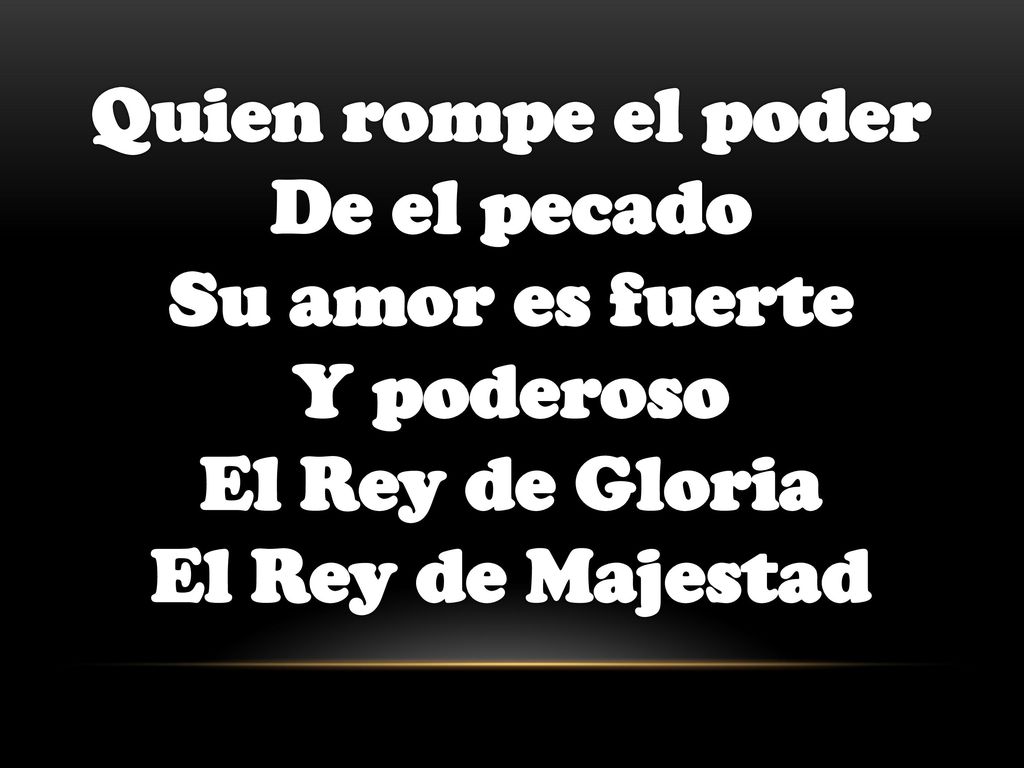 Quien rompe el poder De el pecado Su amor es fuerte Y poderoso El Rey de Gloria El Rey de Majestad