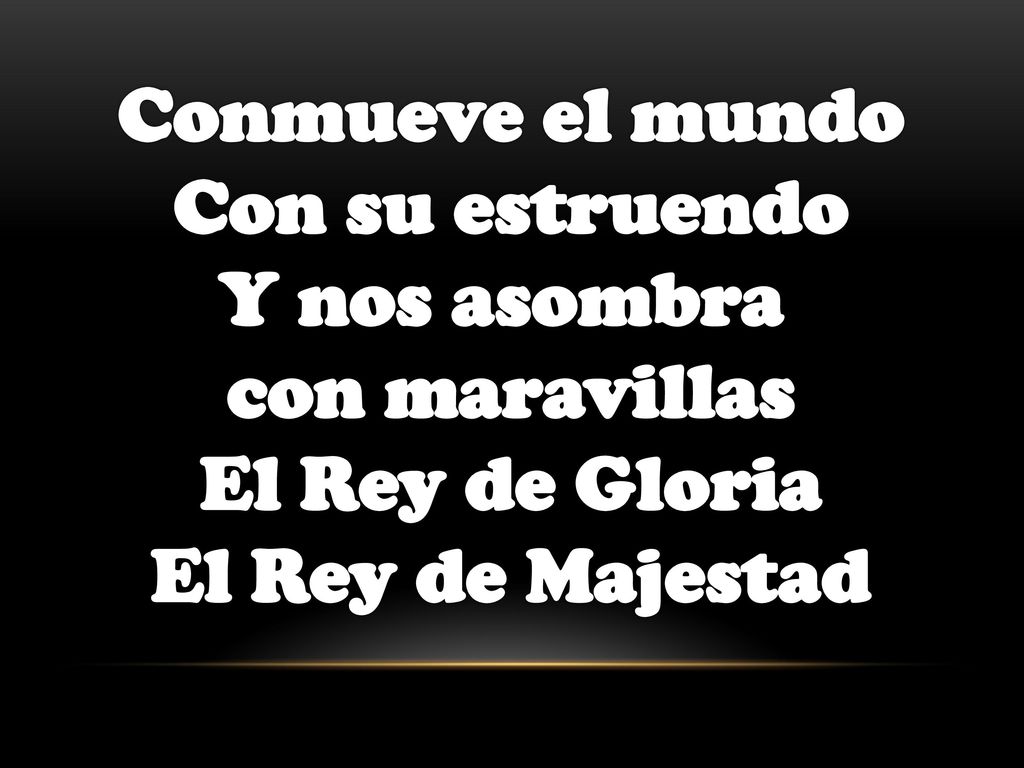 Conmueve el mundo Con su estruendo Y nos asombra con maravillas El Rey de Gloria El Rey de Majestad