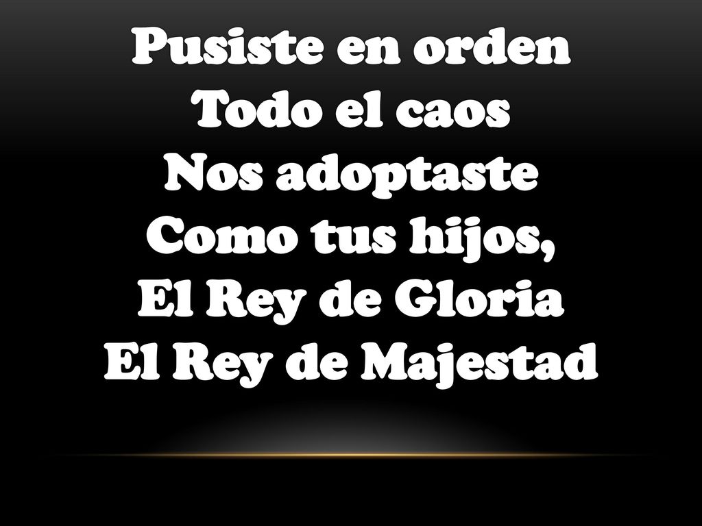 Pusiste en orden Todo el caos Nos adoptaste Como tus hijos, El Rey de Gloria El Rey de Majestad