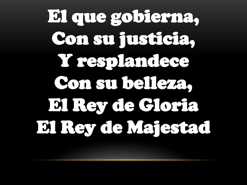 El que gobierna, Con su justicia, Y resplandece Con su belleza, El Rey de Gloria El Rey de Majestad