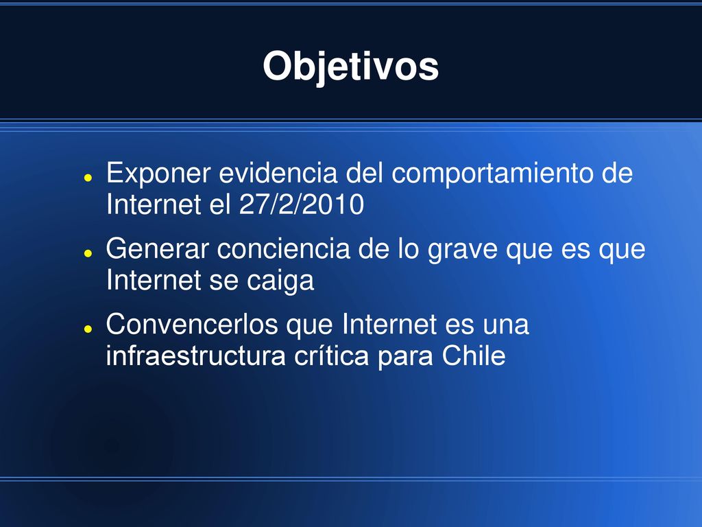 Objetivos Exponer evidencia del comportamiento de Internet el 27/2/2010. Generar conciencia de lo grave que es que Internet se caiga.