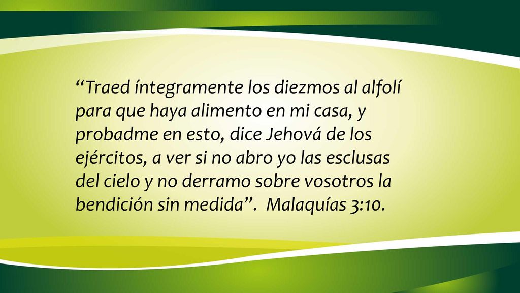 Traed íntegramente los diezmos al alfolí para que haya alimento en mi casa, y probadme en esto, dice Jehová de los ejércitos, a ver si no abro yo las esclusas del cielo y no derramo sobre vosotros la bendición sin medida .