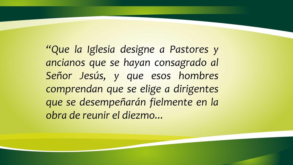 Que la Iglesia designe a Pastores y ancianos que se hayan consagrado al Señor Jesús, y que esos hombres comprendan que se elige a dirigentes que se desempeñarán fielmente en la obra de reunir el diezmo...