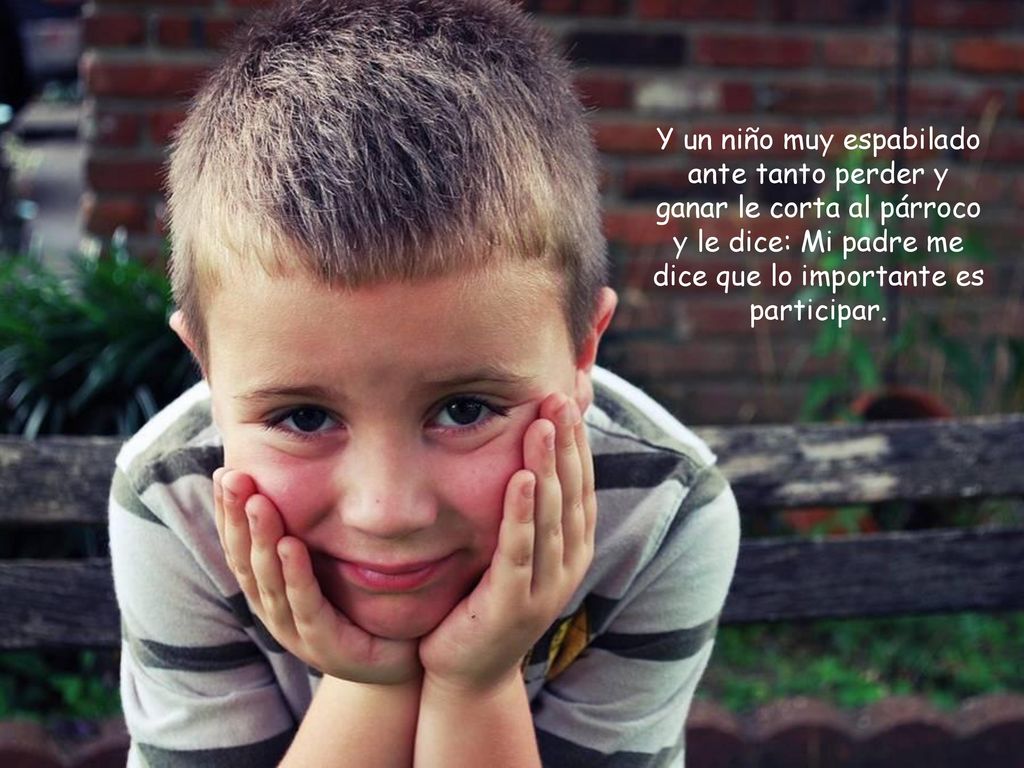Y un niño muy espabilado ante tanto perder y ganar le corta al párroco y le dice: Mi padre me dice que lo importante es participar.