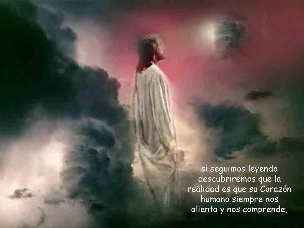 si seguimos leyendo descubriremos que la realidad es que su Corazón humano siempre nos alienta y nos comprende,