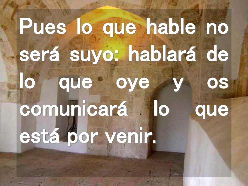 Pues lo que hable no será suyo: hablará de lo que oye y os comunicará lo que está por venir.