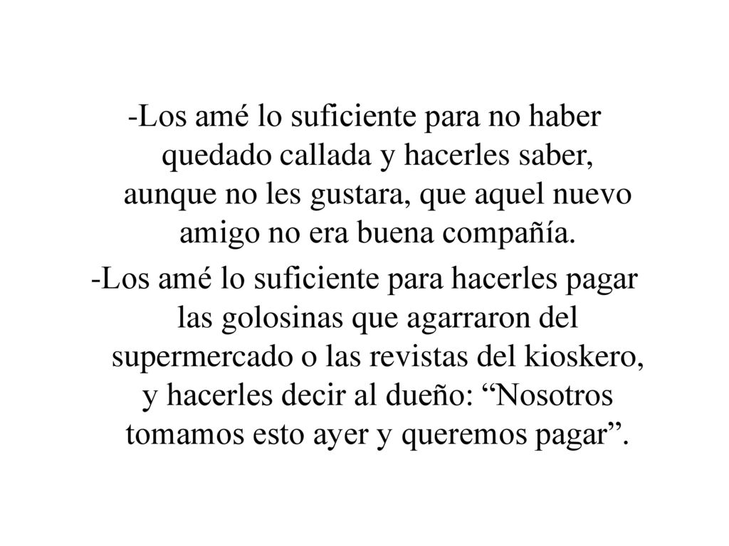 -Los amé lo suficiente para no haber quedado callada y hacerles saber, aunque no les gustara, que aquel nuevo amigo no era buena compañía.