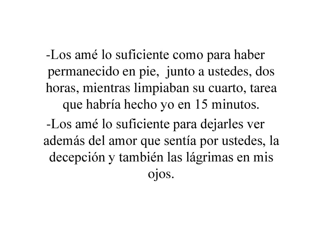 -Los amé lo suficiente como para haber permanecido en pie, junto a ustedes, dos horas, mientras limpiaban su cuarto, tarea que habría hecho yo en 15 minutos.
