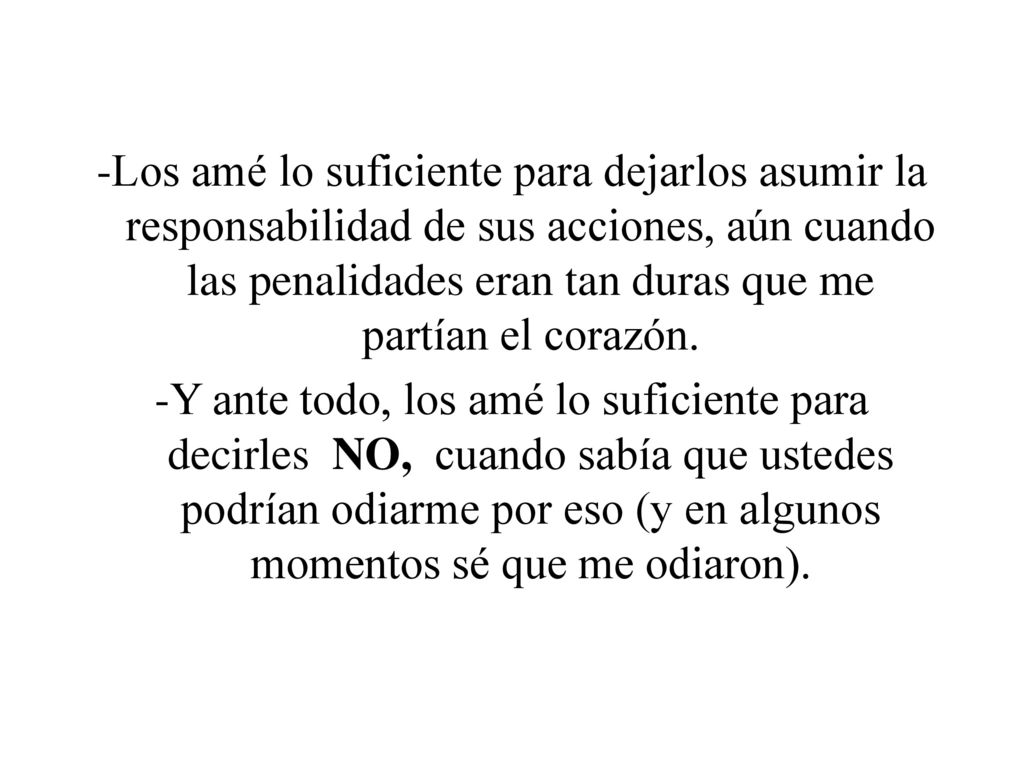 -Los amé lo suficiente para dejarlos asumir la responsabilidad de sus acciones, aún cuando las penalidades eran tan duras que me partían el corazón.