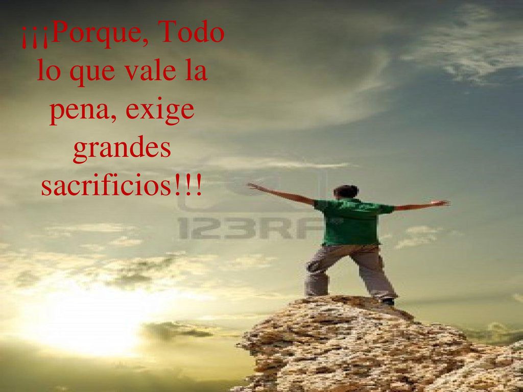 ¡¡¡Porque, Todo lo que vale la pena, exige grandes sacrificios!!!