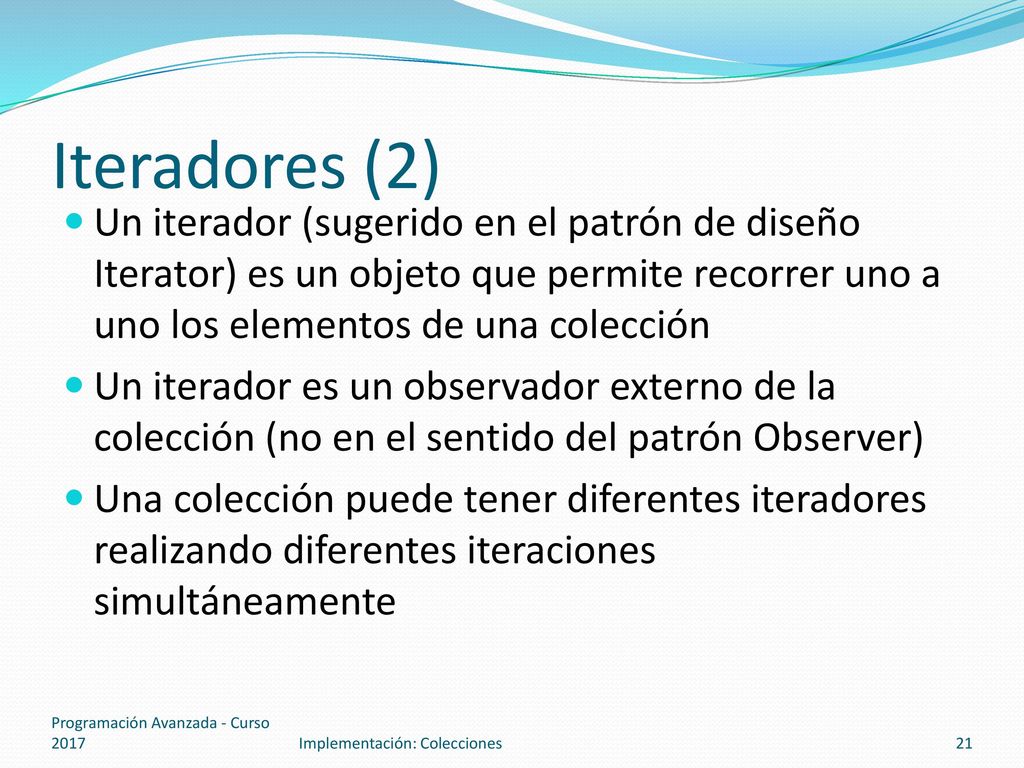 Iteradores (2) Un iterador (sugerido en el patrón de diseño Iterator) es un objeto que permite recorrer uno a uno los elementos de una colección.