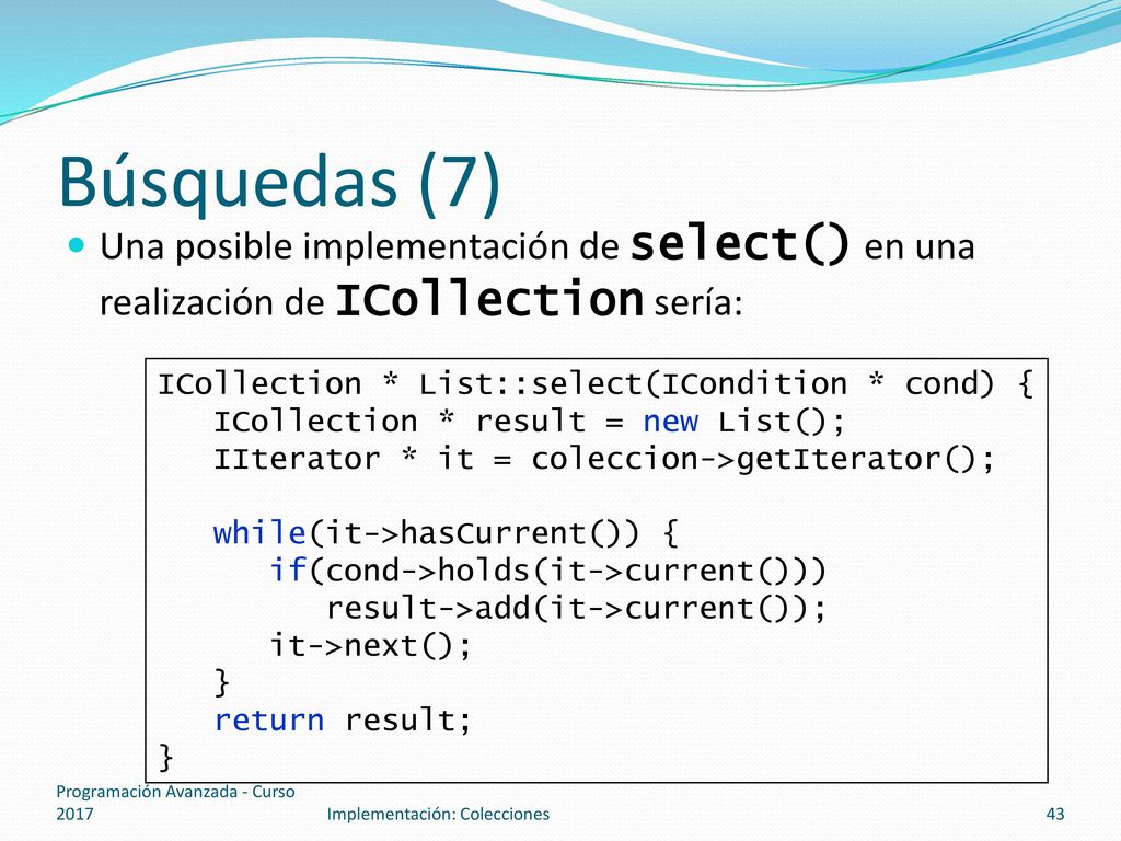 Búsquedas (7) Una posible implementación de select() en una realización de ICollection sería: ICollection * List::select(ICondition * cond) {