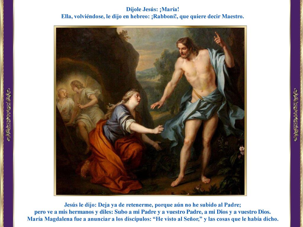 Jesús le dijo: Deja ya de retenerme, porque aún no he subido al Padre;