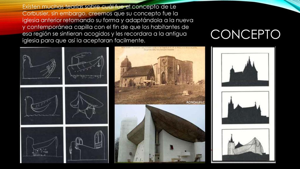 Existen muchas teorías sobre cuál fue el concepto de Le Corbusier, sin embargo, creemos que su concepto fue la iglesia anterior retomando su forma y adaptándola a la nueva y contemporánea capilla con el fin de que los habitantes de esa región se sintieran acogidos y les recordara a la antigua iglesia para que así la aceptaran facilmente.
