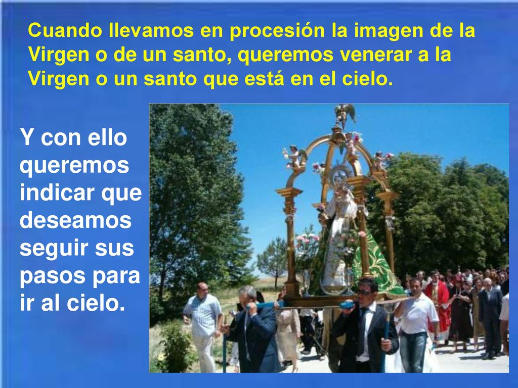 Cuando llevamos en procesión la imagen de la Virgen o de un santo, queremos venerar a la Virgen o un santo que está en el cielo.