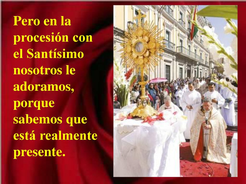 Pero en la procesión con el Santísimo nosotros le adoramos, porque sabemos que está realmente presente.