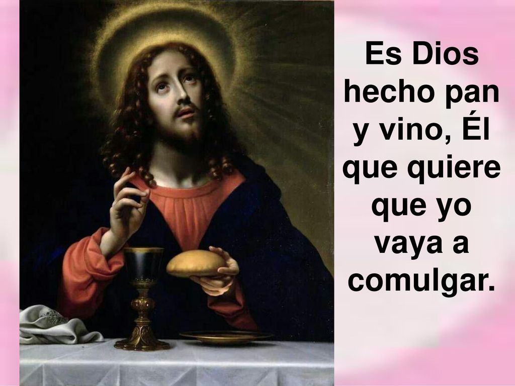 Es Dios hecho pan y vino, Él que quiere que yo vaya a comulgar.