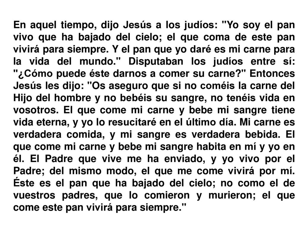 En aquel tiempo, dijo Jesús a los judíos: Yo soy el pan vivo que ha bajado del cielo; el que coma de este pan vivirá para siempre.