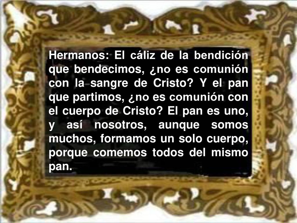 Hermanos: El cáliz de la bendición que bendecimos, ¿no es comunión con la sangre de Cristo.