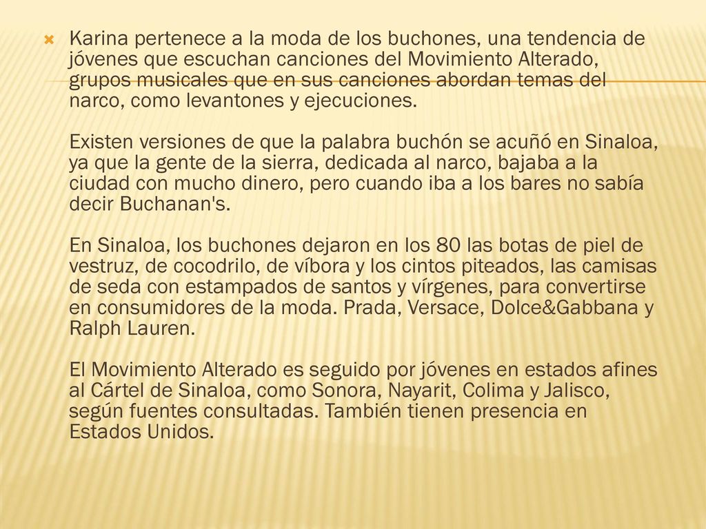 Karina pertenece a la moda de los buchones, una tendencia de jóvenes que escuchan canciones del Movimiento Alterado, grupos musicales que en sus canciones abordan temas del narco, como levantones y ejecuciones.