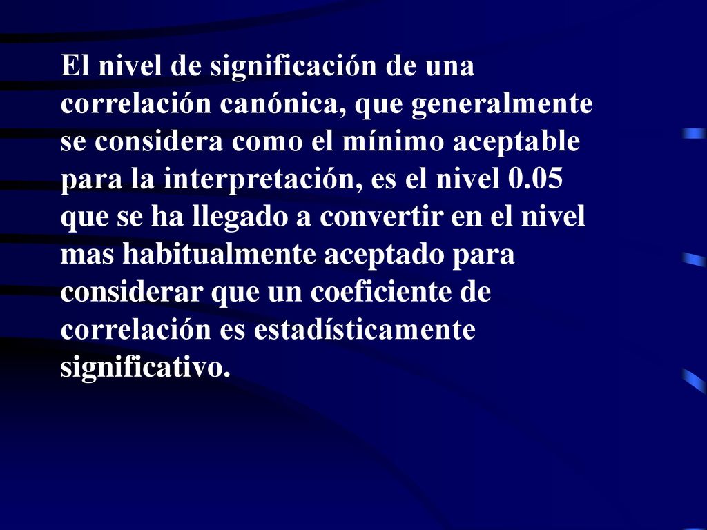 El nivel de significación de una correlación canónica, que generalmente se considera como el mínimo aceptable para la interpretación, es el nivel 0.05 que se ha llegado a convertir en el nivel mas habitualmente aceptado para considerar que un coeficiente de correlación es estadísticamente significativo.