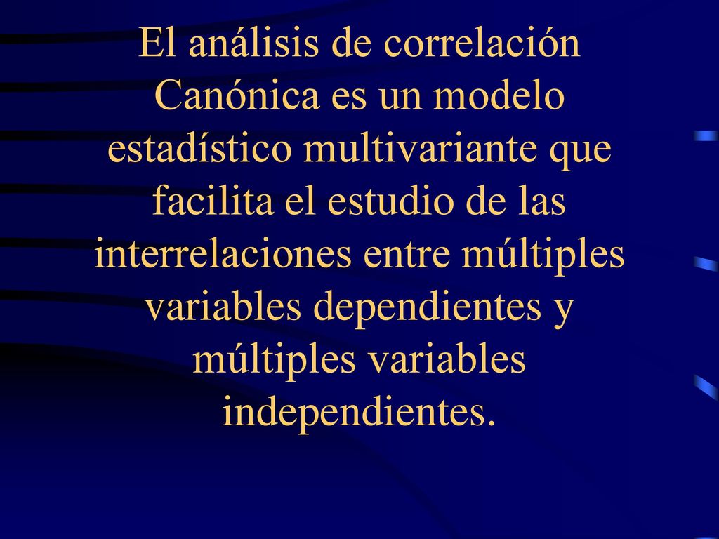 El análisis de correlación Canónica es un modelo estadístico multivariante que facilita el estudio de las interrelaciones entre múltiples variables dependientes y múltiples variables independientes.