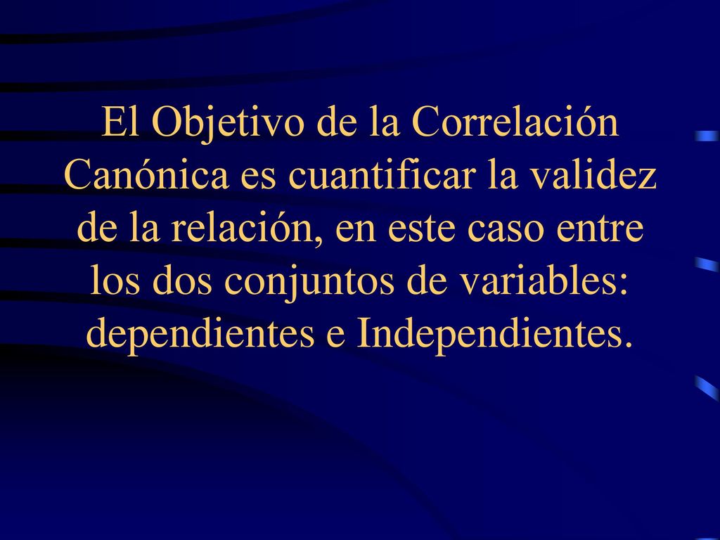 El Objetivo de la Correlación Canónica es cuantificar la validez de la relación, en este caso entre los dos conjuntos de variables: dependientes e Independientes.