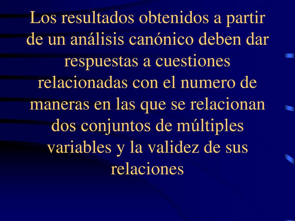 Los resultados obtenidos a partir de un análisis canónico deben dar respuestas a cuestiones relacionadas con el numero de maneras en las que se relacionan dos conjuntos de múltiples variables y la validez de sus relaciones