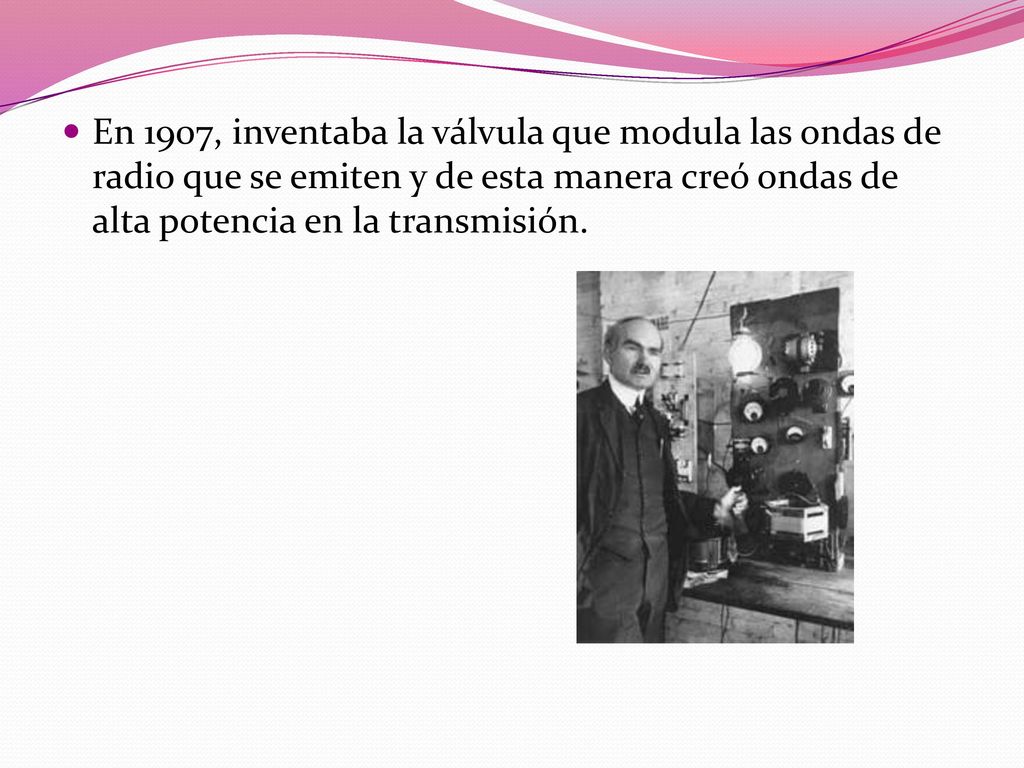 En 1907, inventaba la válvula que modula las ondas de radio que se emiten y de esta manera creó ondas de alta potencia en la transmisión.