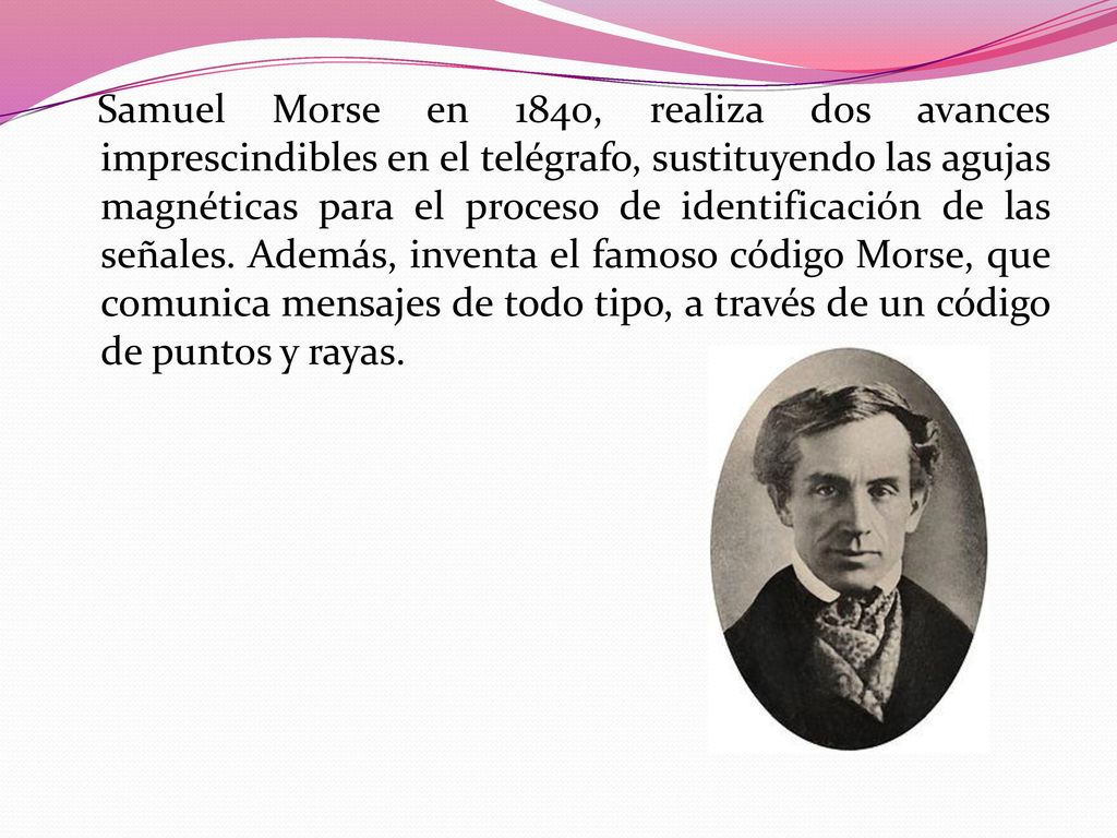 Samuel Morse en 1840, realiza dos avances imprescindibles en el telégrafo, sustituyendo las agujas magnéticas para el proceso de identificación de las señales.