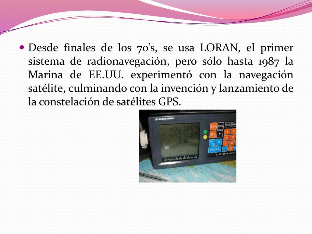 Desde finales de los 70’s, se usa LORAN, el primer sistema de radionavegación, pero sólo hasta 1987 la Marina de EE.UU.