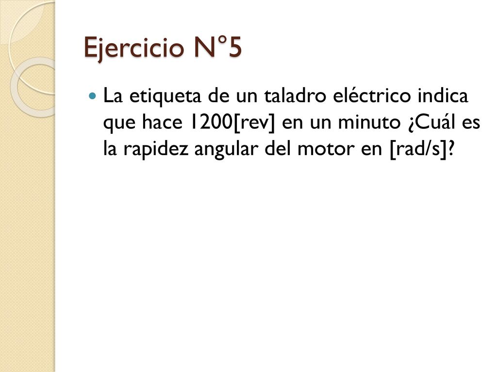 Ejercicio N°5 La etiqueta de un taladro eléctrico indica que hace 1200[rev] en un minuto ¿Cuál es la rapidez angular del motor en [rad/s]