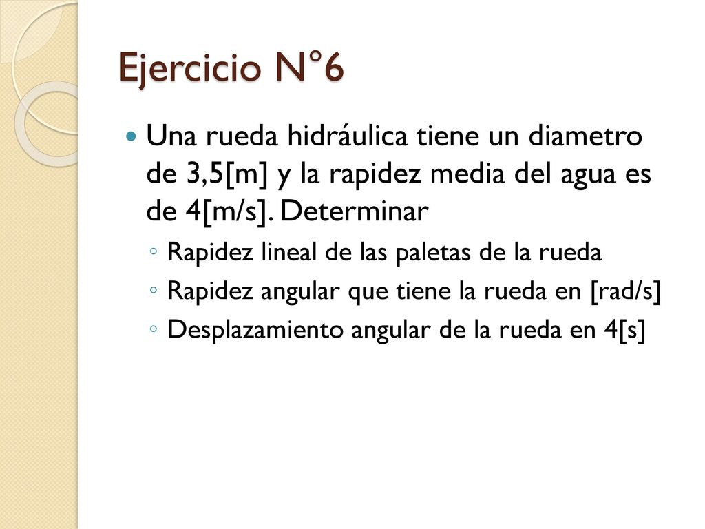 Ejercicio N°6 Una rueda hidráulica tiene un diametro de 3,5[m] y la rapidez media del agua es de 4[m/s]. Determinar.