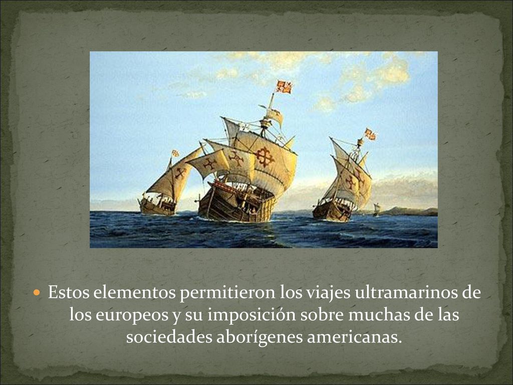 Estos elementos permitieron los viajes ultramarinos de los europeos y su imposición sobre muchas de las sociedades aborígenes americanas.