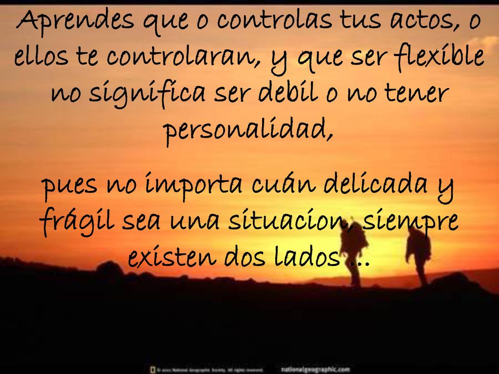 Aprendes que o controlas tus actos, o ellos te controlaran, y que ser flexíble no significa ser debil o no tener personalidad,