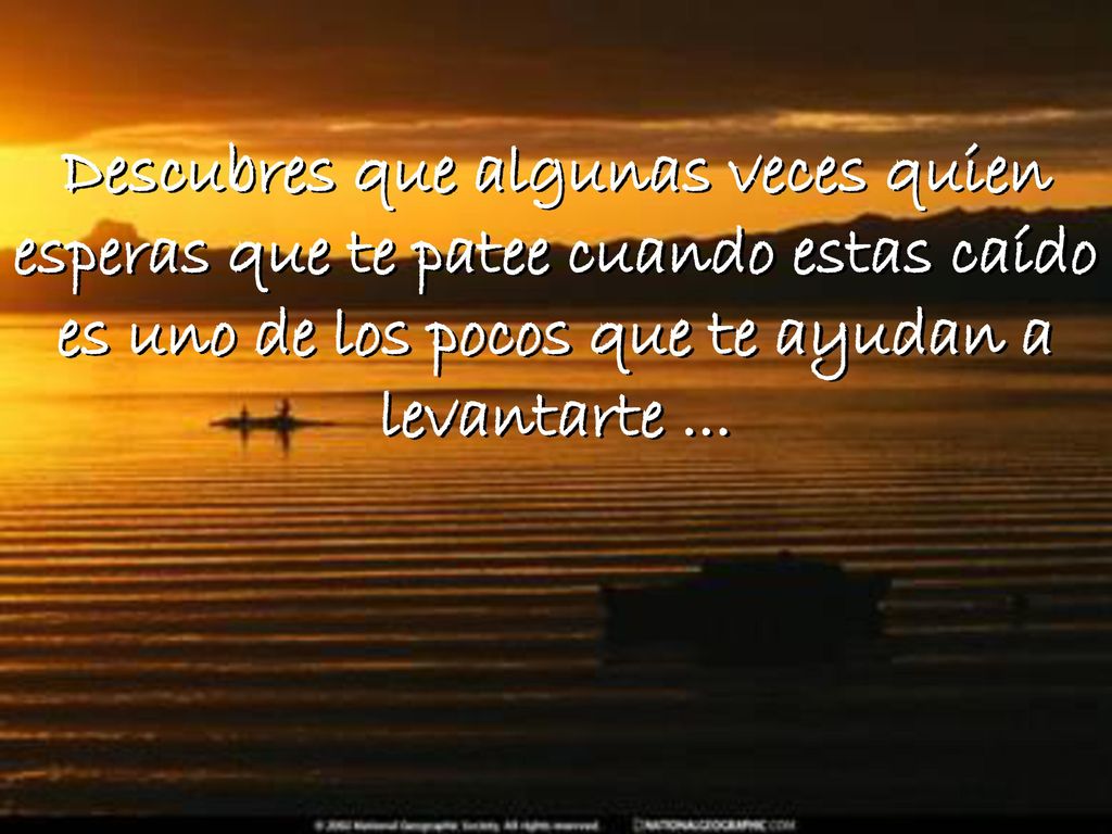 Descubres que algunas veces quien esperas que te patee cuando estas caído es uno de los pocos que te ayudan a levantarte ...
